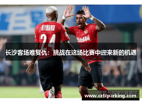 长沙客场难复仇：挑战在这场比赛中迎来新的机遇