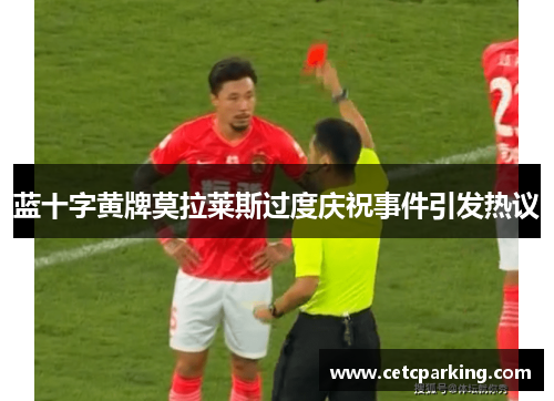 蓝十字黄牌莫拉莱斯过度庆祝事件引发热议